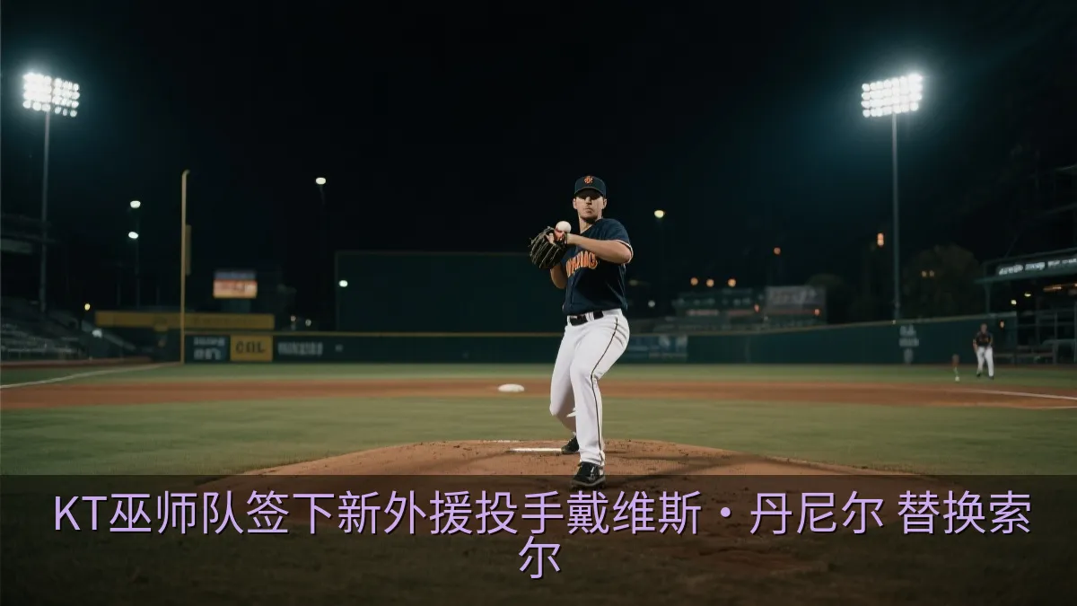 KT巫师队签下新外援投手戴维斯·丹尼尔 替换索尔